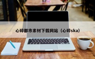 驻马店心碎都市素材下载网站（心碎ska）